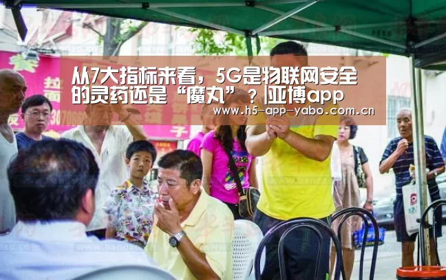 从7大指标来看,5G是物联网安全的灵药还是“魔丸”?|亚博app(图1) 亚博平台