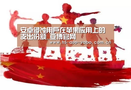 安卓侵蚀用户在苹果应用上的支出份额_亚博官网(图1) 亚博官网