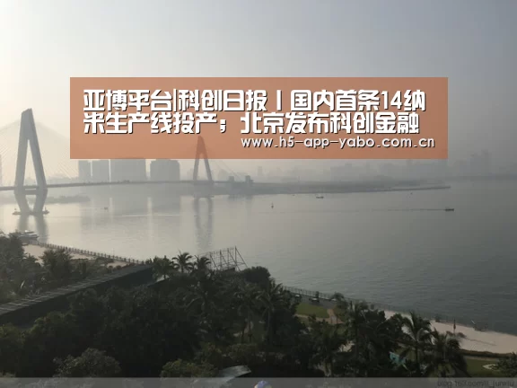 亚博平台|科创日报丨国内首条14纳米生产线投产;北京发布科创金融十七条(图2) 亚博app