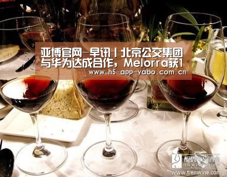 亚博官网-早讯丨北京公交集团与华为达成合作,Melorra获1200万美元C轮融资(图4) 亚博app